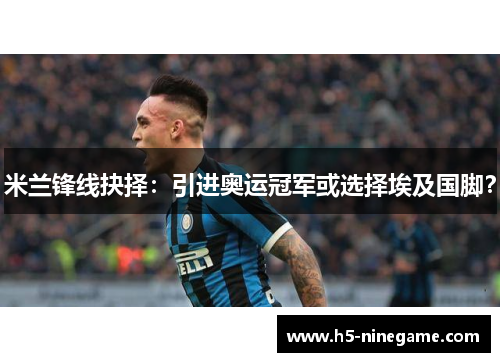米兰锋线抉择：引进奥运冠军或选择埃及国脚？