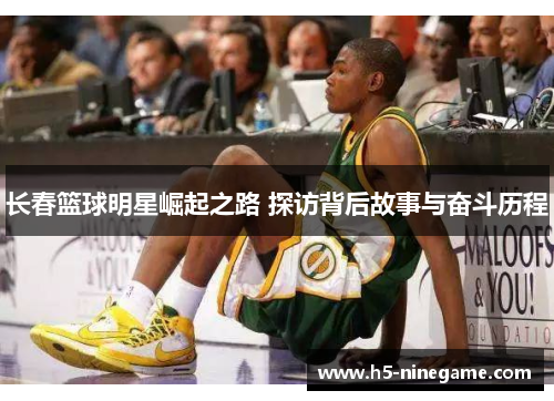 长春篮球明星崛起之路 探访背后故事与奋斗历程
